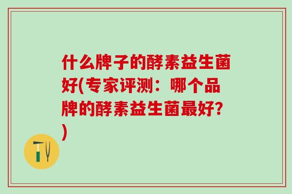 什么牌子的酵素益生菌好(专家评测：哪个品牌的酵素益生菌好？)