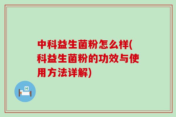 中科益生菌粉怎么样(科益生菌粉的功效与使用方法详解)