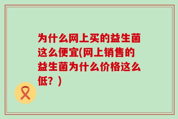 为什么网上买的益生菌这么便宜(网上销售的益生菌为什么价格这么低？)