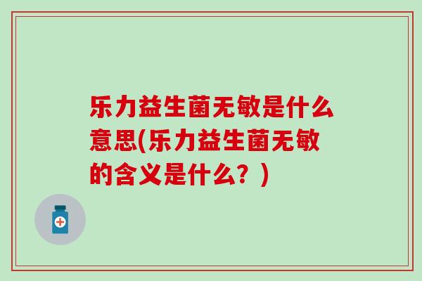 乐力益生菌无敏是什么意思(乐力益生菌无敏的含义是什么？)