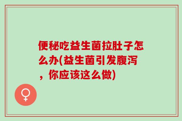 吃益生菌拉肚子怎么办(益生菌引发，你应该这么做)