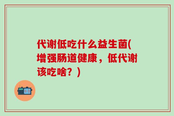 代谢低吃什么益生菌(增强肠道健康，低代谢该吃啥？)