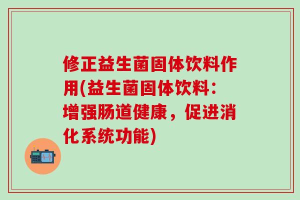 修正益生菌固体饮料作用(益生菌固体饮料：增强肠道健康，促进消化系统功能)