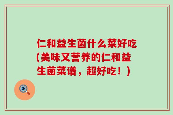 仁和益生菌什么菜好吃(美味又营养的仁和益生菌菜谱，超好吃！)