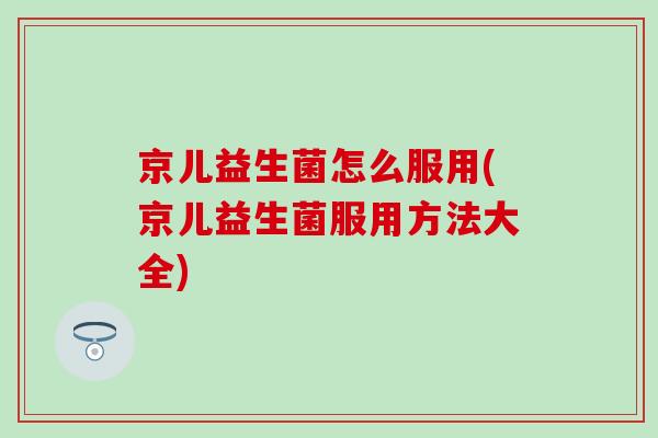 京儿益生菌怎么服用(京儿益生菌服用方法大全)