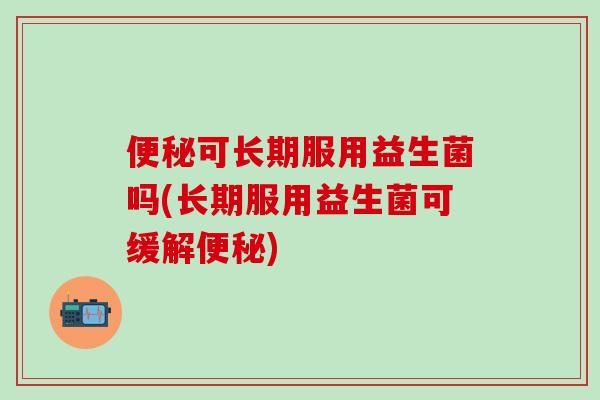 可长期服用益生菌吗(长期服用益生菌可缓解)
