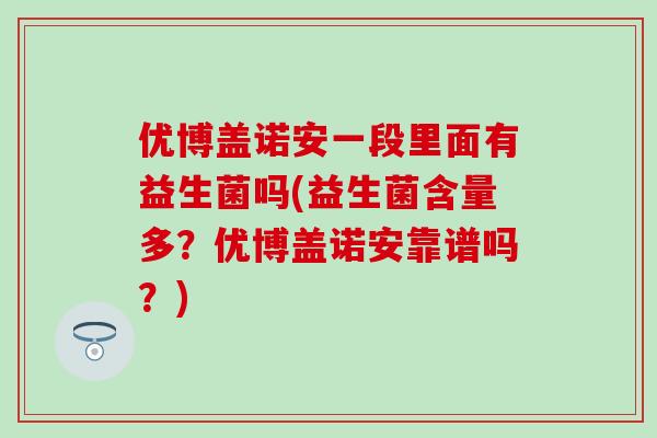 优博盖诺安一段里面有益生菌吗(益生菌含量多？优博盖诺安靠谱吗？)