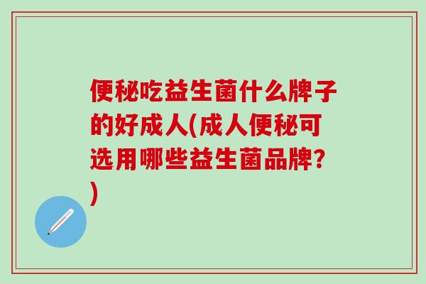 吃益生菌什么牌子的好成人(成人可选用哪些益生菌品牌？)