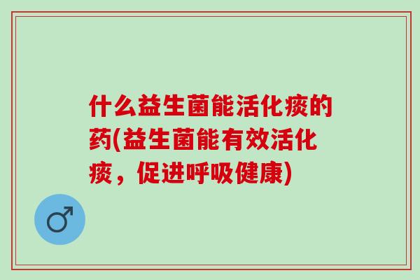 什么益生菌能活化痰的药(益生菌能有效活化痰，促进健康)