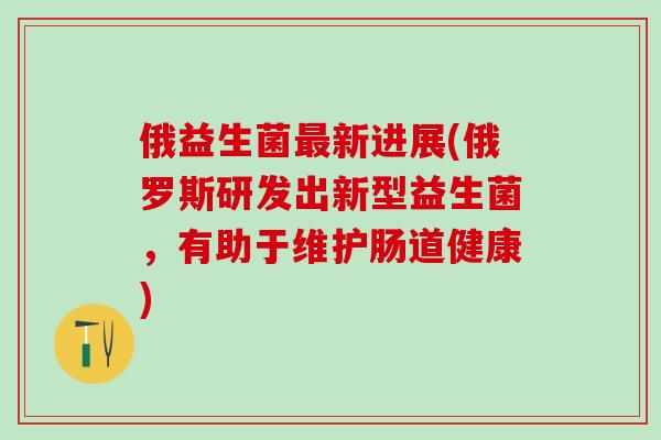 俄益生菌新进展(俄罗斯研发出新型益生菌，有助于维护肠道健康)