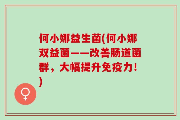 何小娜益生菌(何小娜双益菌——改善肠道菌群，大幅提升力！)
