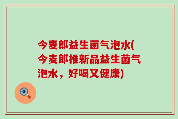 今麦郎益生菌气泡水(今麦郎推新品益生菌气泡水，好喝又健康)