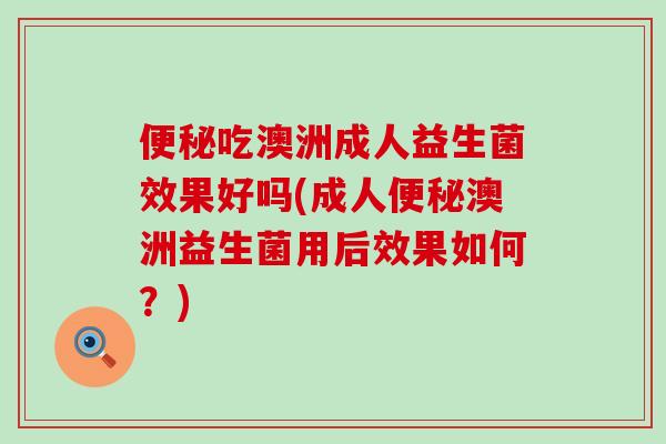 吃澳洲成人益生菌效果好吗(成人澳洲益生菌用后效果如何？)