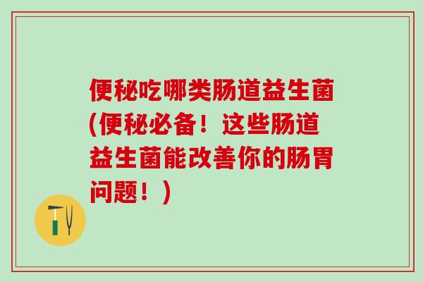 吃哪类肠道益生菌(必备！这些肠道益生菌能改善你的肠胃问题！)