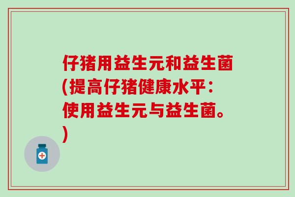 仔猪用益生元和益生菌(提高仔猪健康水平：使用益生元与益生菌。)