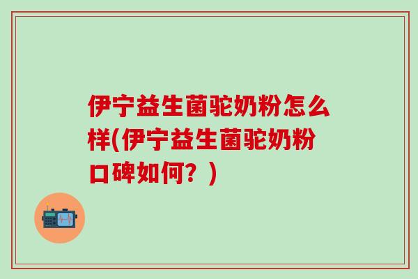 伊宁益生菌驼奶粉怎么样(伊宁益生菌驼奶粉口碑如何？)