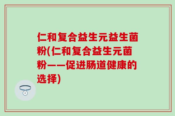 仁和复合益生元益生菌粉(仁和复合益生元菌粉——促进肠道健康的选择)