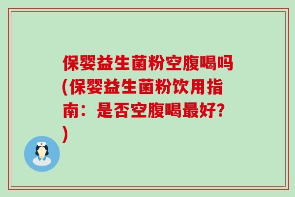保婴益生菌粉空腹喝吗(保婴益生菌粉饮用指南：是否空腹喝好？)