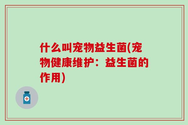 什么叫宠物益生菌(宠物健康维护：益生菌的作用)