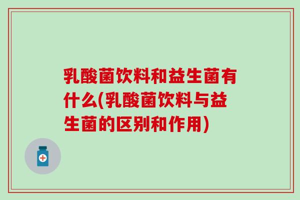 乳酸菌饮料和益生菌有什么(乳酸菌饮料与益生菌的区别和作用)
