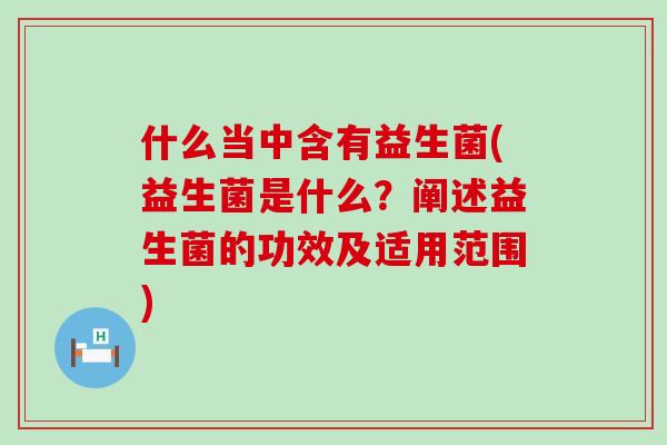 什么当中含有益生菌(益生菌是什么？阐述益生菌的功效及适用范围)