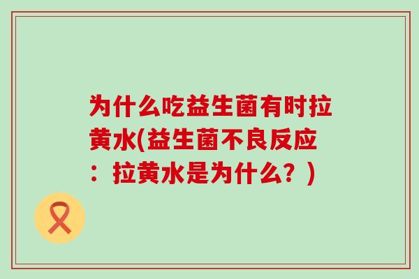 为什么吃益生菌有时拉黄水(益生菌不良反应：拉黄水是为什么？)