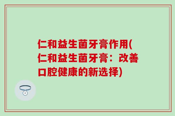 仁和益生菌牙膏作用(仁和益生菌牙膏：改善口腔健康的新选择)
