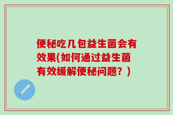 吃几包益生菌会有效果(如何通过益生菌有效缓解问题？)