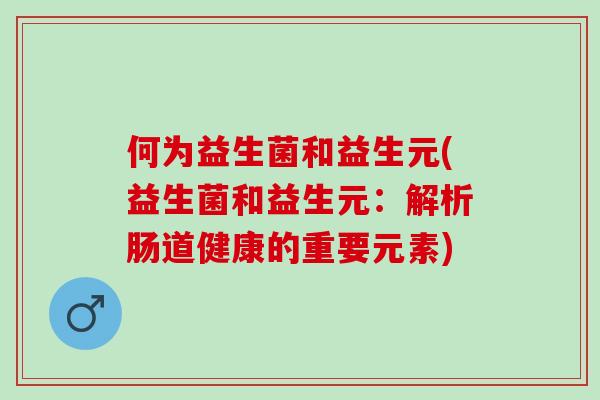 何为益生菌和益生元(益生菌和益生元：解析肠道健康的重要元素)