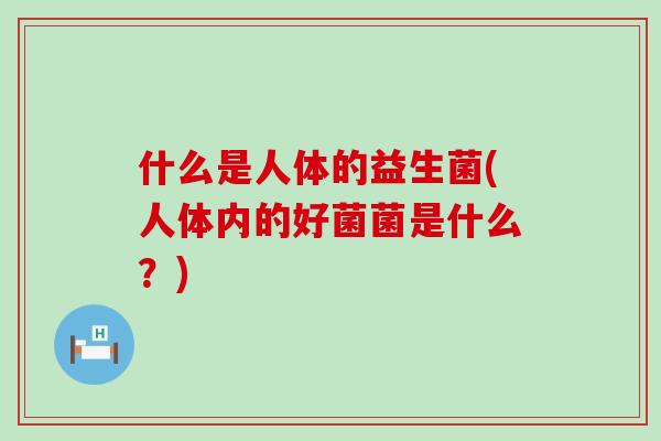 什么是人体的益生菌(人体内的好菌菌是什么？)