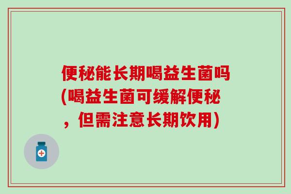能长期喝益生菌吗(喝益生菌可缓解，但需注意长期饮用)