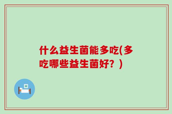什么益生菌能多吃(多吃哪些益生菌好？)