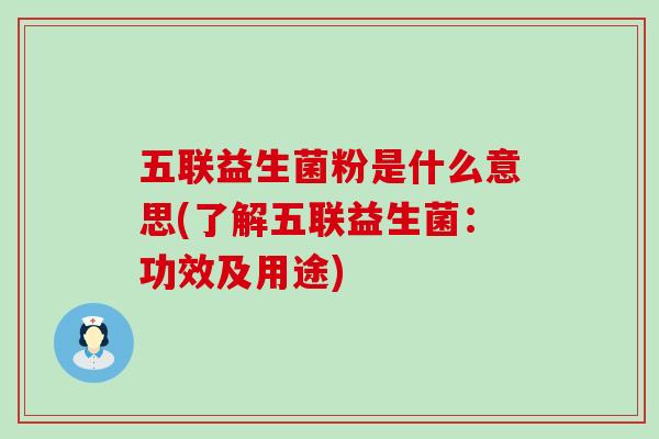 五联益生菌粉是什么意思(了解五联益生菌：功效及用途)