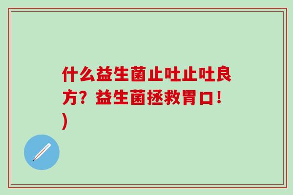 什么益生菌止吐止吐良方？益生菌拯救胃口！)