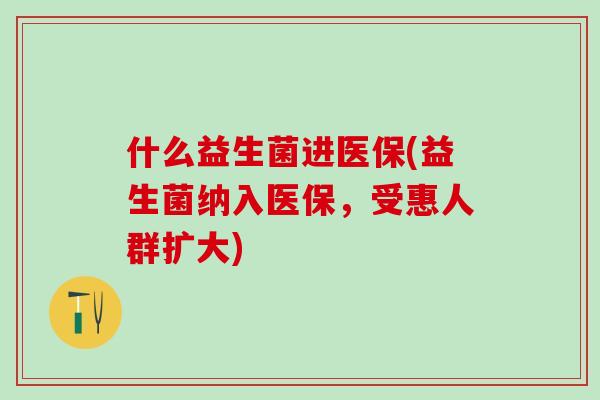 什么益生菌进医保(益生菌纳入医保，受惠人群扩大)