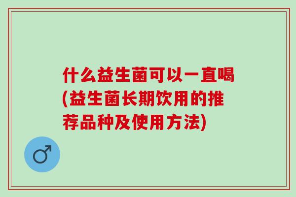 什么益生菌可以一直喝(益生菌长期饮用的推荐品种及使用方法)