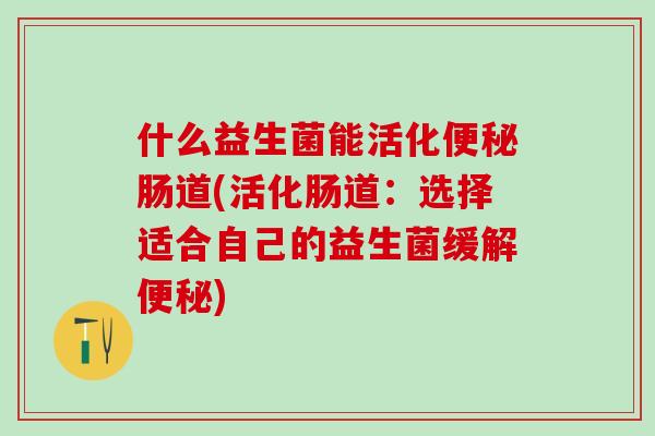什么益生菌能活化肠道(活化肠道：选择适合自己的益生菌缓解)