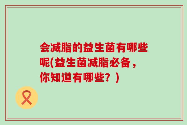 会减脂的益生菌有哪些呢(益生菌减脂必备，你知道有哪些？)