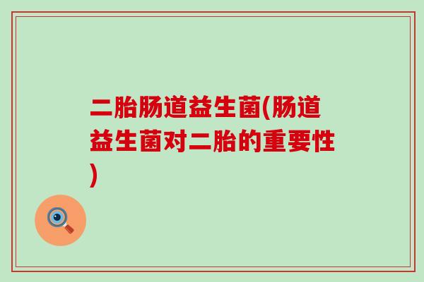 二胎肠道益生菌(肠道益生菌对二胎的重要性)