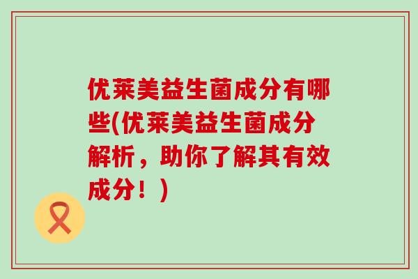 优莱美益生菌成分有哪些(优莱美益生菌成分解析，助你了解其有效成分！)