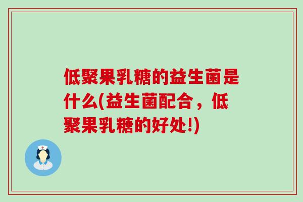 低聚果乳糖的益生菌是什么(益生菌配合，低聚果乳糖的好处!)