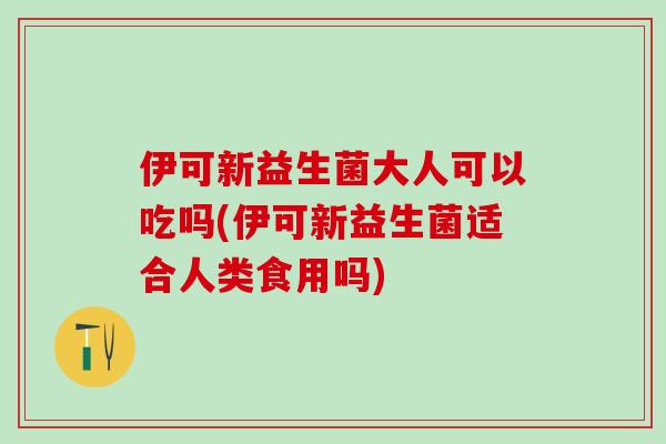 伊可新益生菌大人可以吃吗(伊可新益生菌适合人类食用吗)