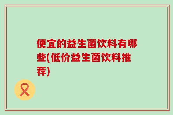 便宜的益生菌饮料有哪些(低价益生菌饮料推荐)