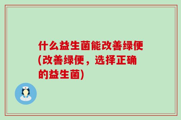 什么益生菌能改善绿便(改善绿便，选择正确的益生菌)