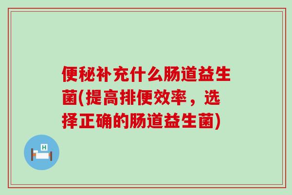 补充什么肠道益生菌(提高排便效率，选择正确的肠道益生菌)