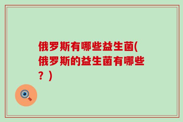 俄罗斯有哪些益生菌(俄罗斯的益生菌有哪些？)