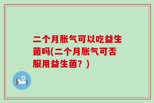 二个月可以吃益生菌吗(二个月可否服用益生菌？)