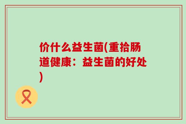 价什么益生菌(重拾肠道健康：益生菌的好处)