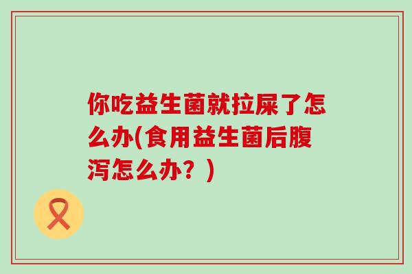 你吃益生菌就拉屎了怎么办(食用益生菌后怎么办？)
