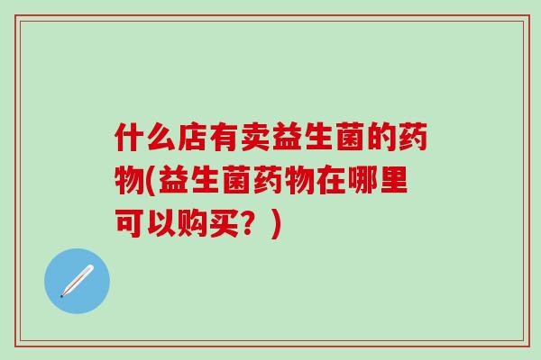 什么店有卖益生菌的(益生菌在哪里可以购买？)